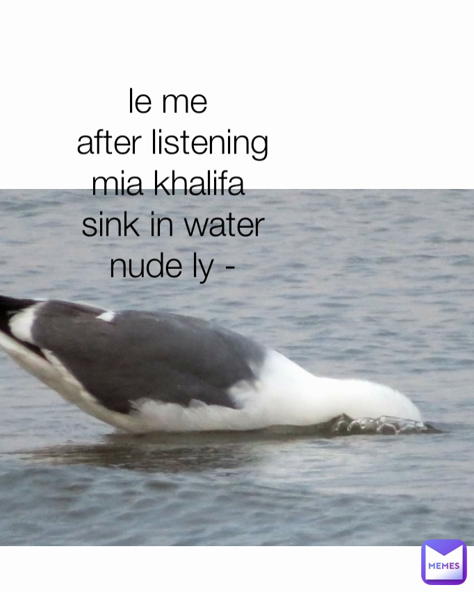 le me 
after listening
mia khalifa 
sink in water
nude ly -
