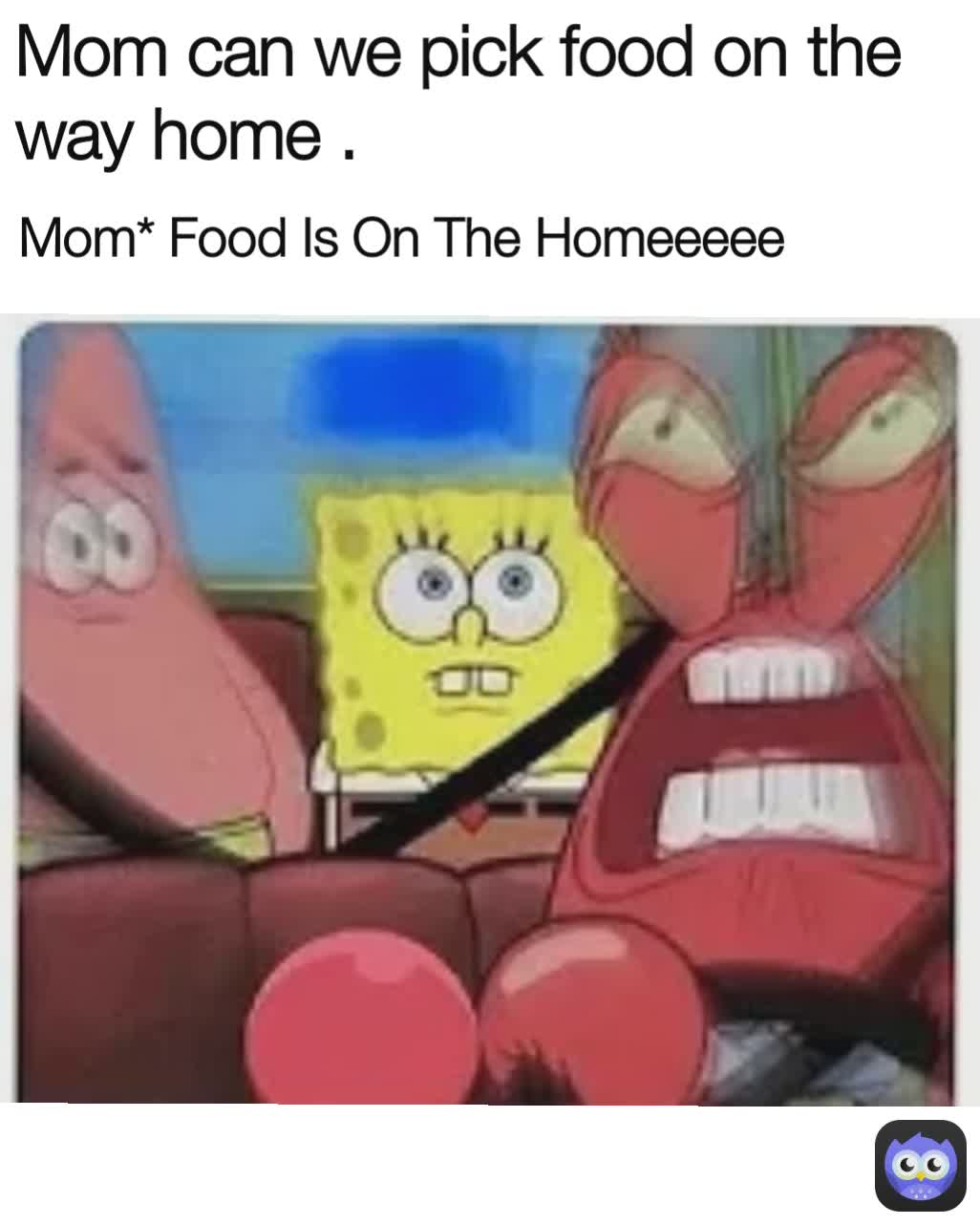 Mom can we pick food on the way home . Mom* Food Is On The Homeeeee