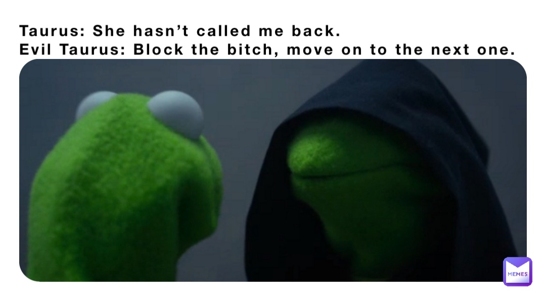 Taurus: She hasn’t called me back. 
Evil Taurus: Block the bitch, move on to the next one.