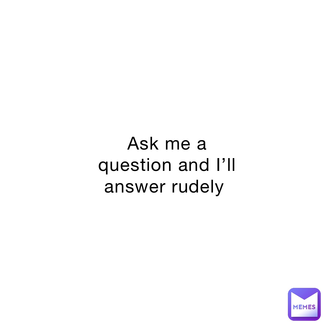 Ask me a question and I’ll answer rudely