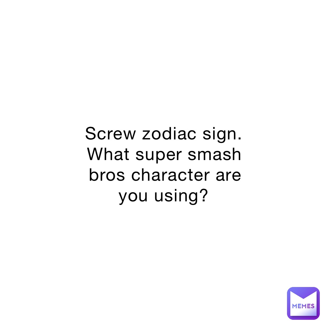 Screw zodiac sign. What super smash bros character are you using?