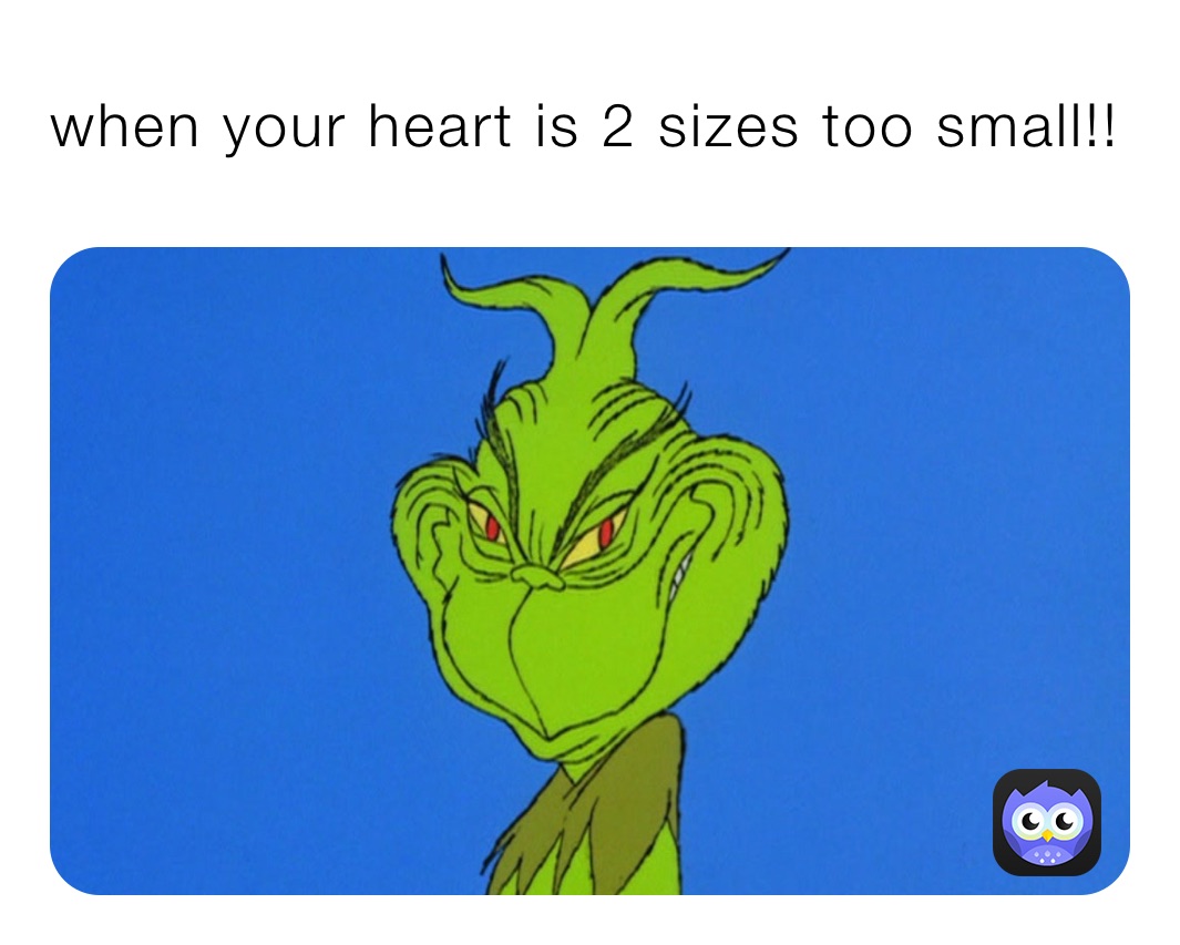 when your heart is 2 sizes too small!! 