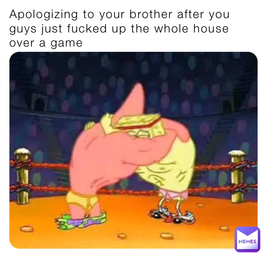 Apologizing to your brother after you guys just fucked up the whole house over a game