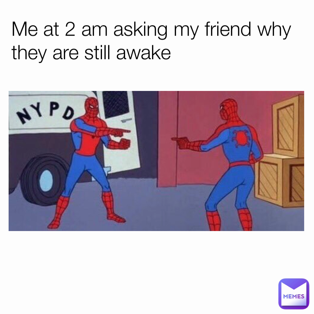 Me at 2 am asking my friend why they are still awake