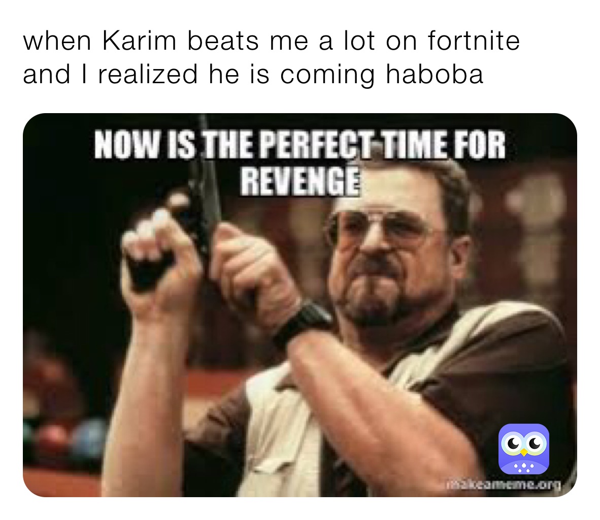when Karim beats me a lot on fortnite and I realized he is coming haboba 