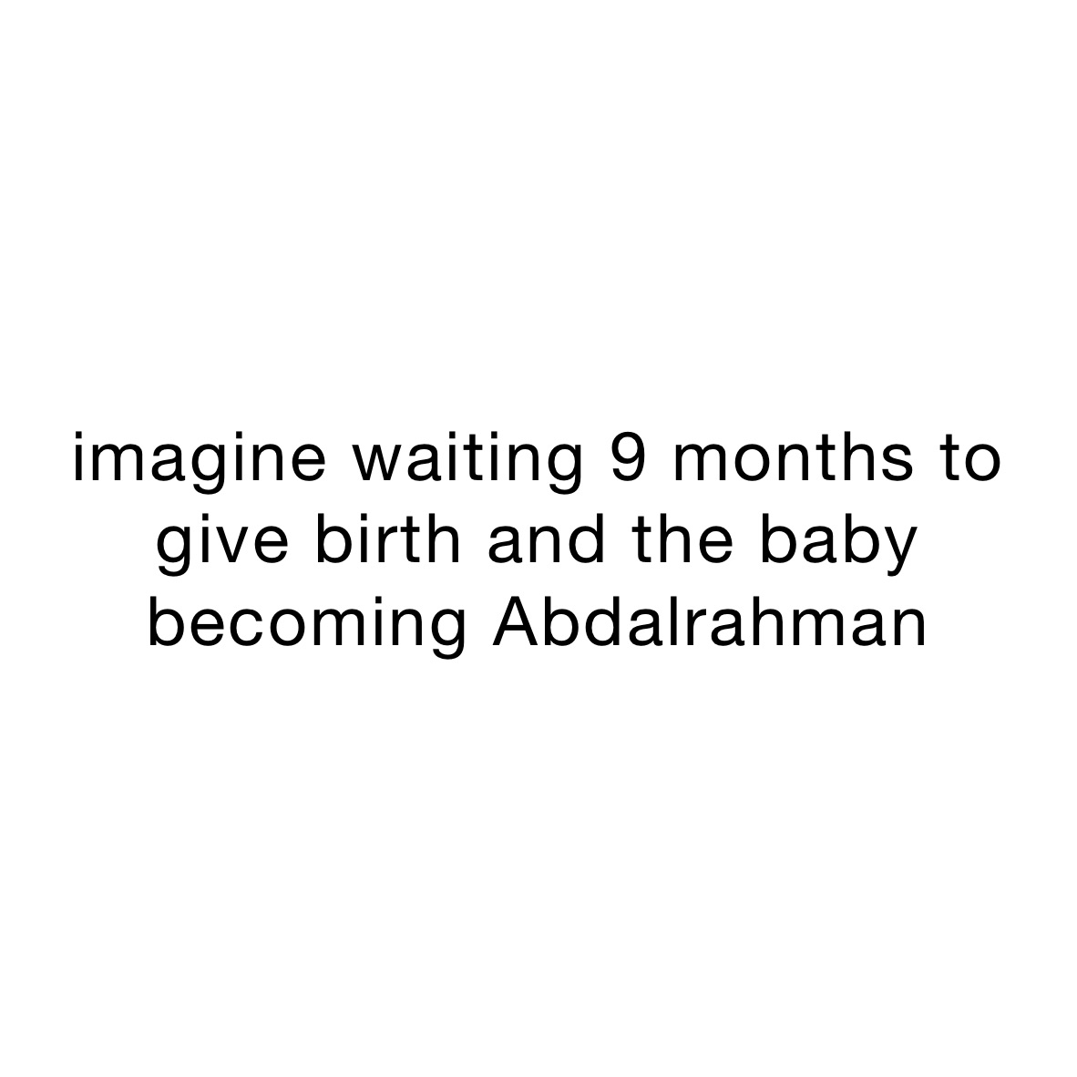 imagine waiting 9 months to give birth and the baby becoming Abdalrahman 