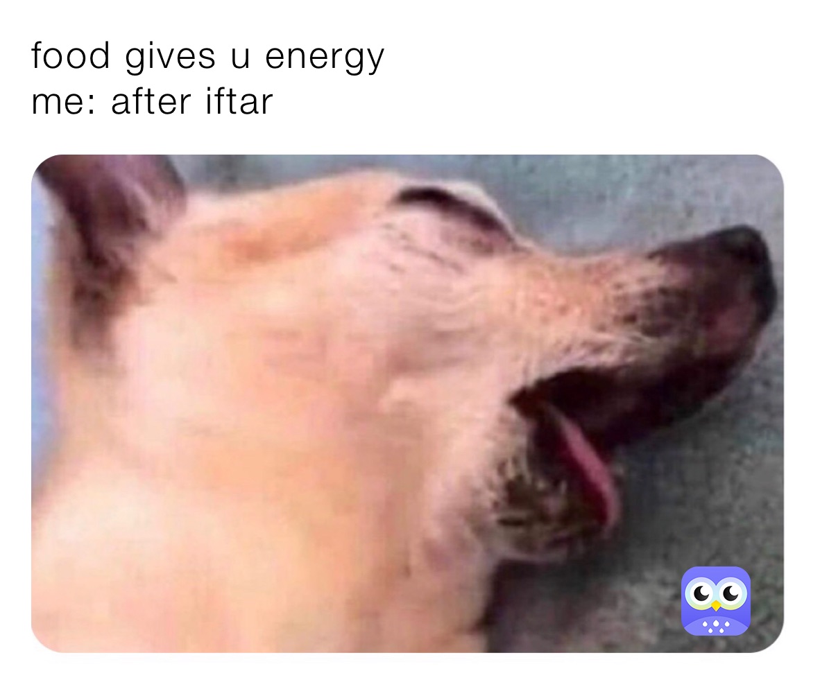 food gives u energy 
me: after iftar 
