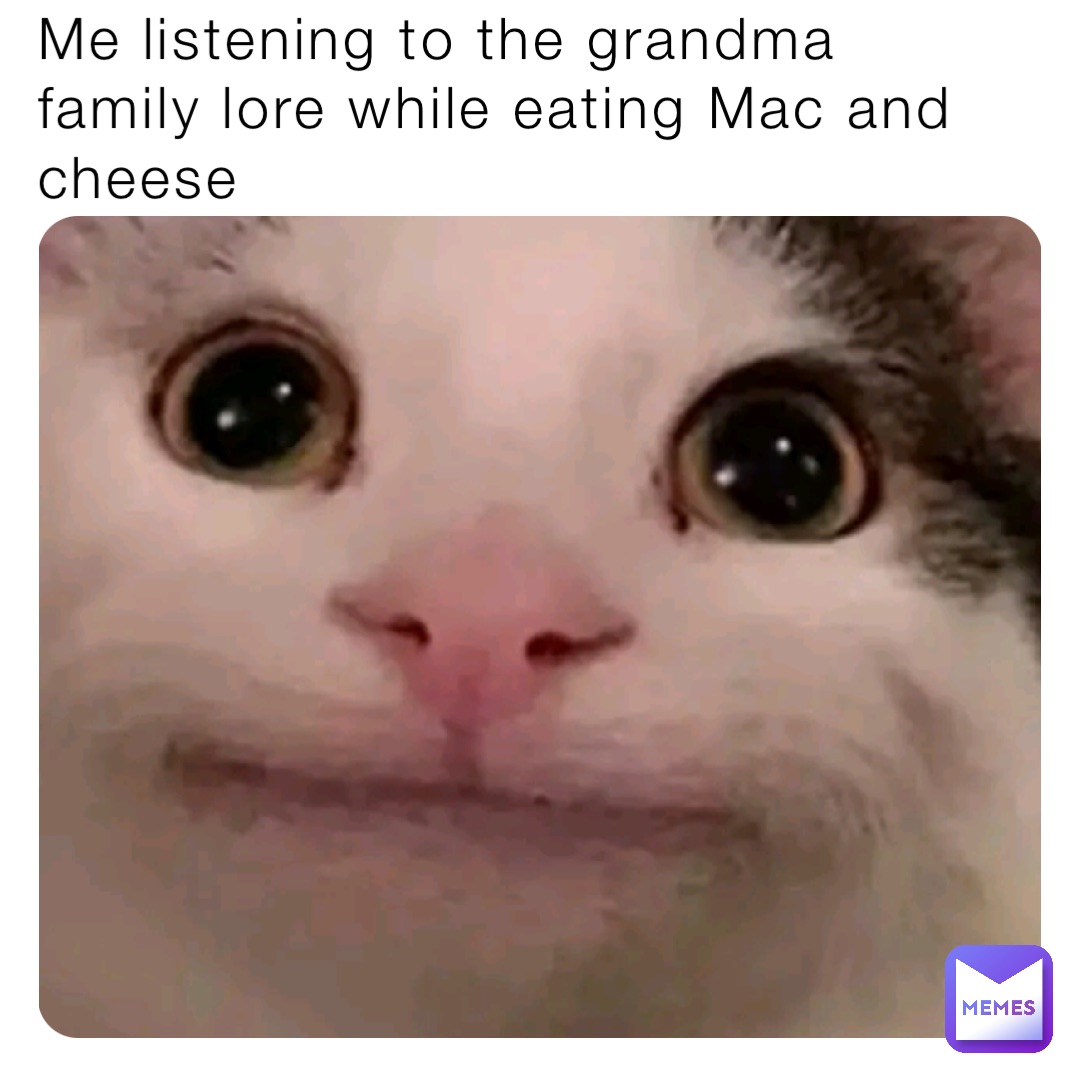 Me listening to the grandma family lore while eating Mac and cheese