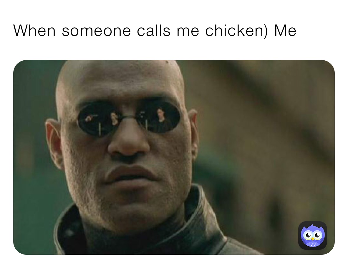 When someone calls me chicken) Me