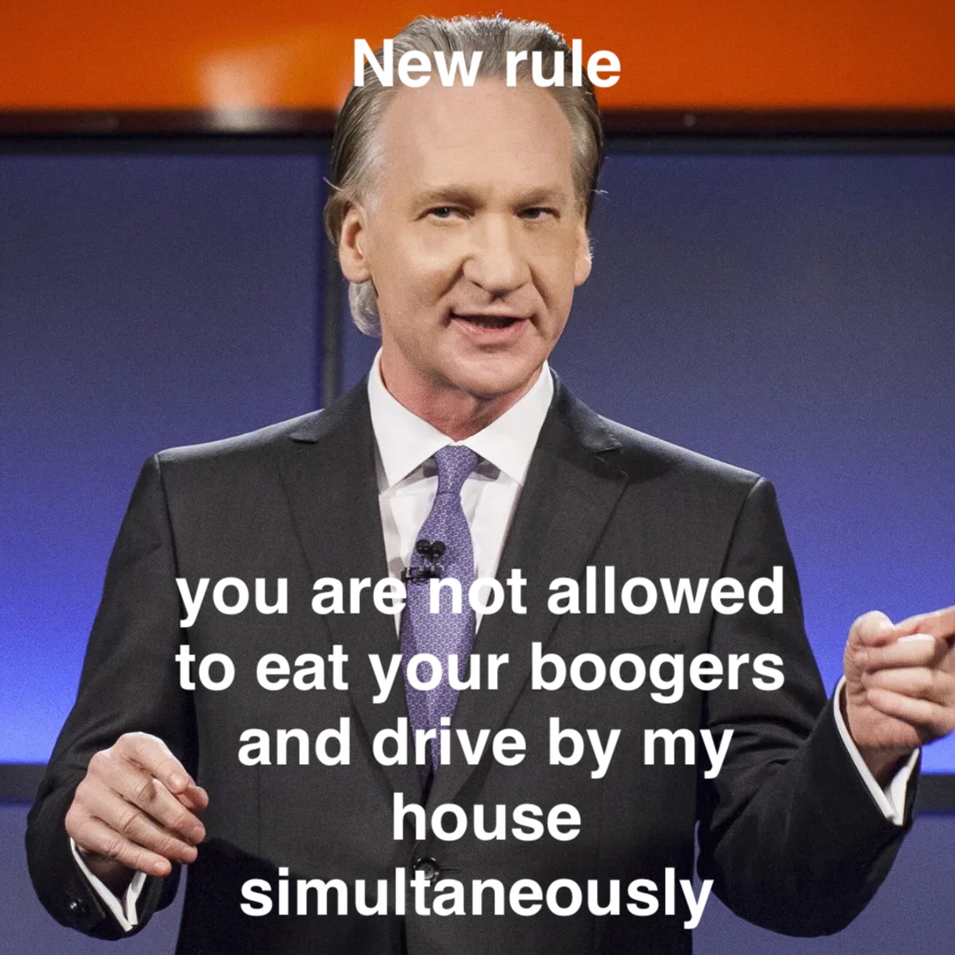 New Rule 






You are not allowed to eat your boogers and drive by my house simultaneously