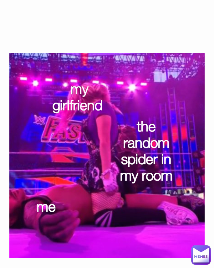 my girlfriend  the random spider in my room Type Text me