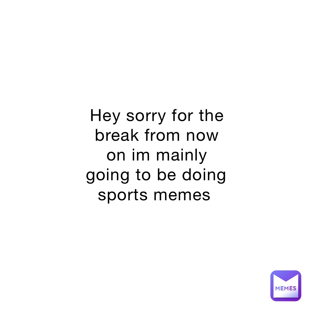 Hey sorry for the break from now on im mainly going to be doing sports memes