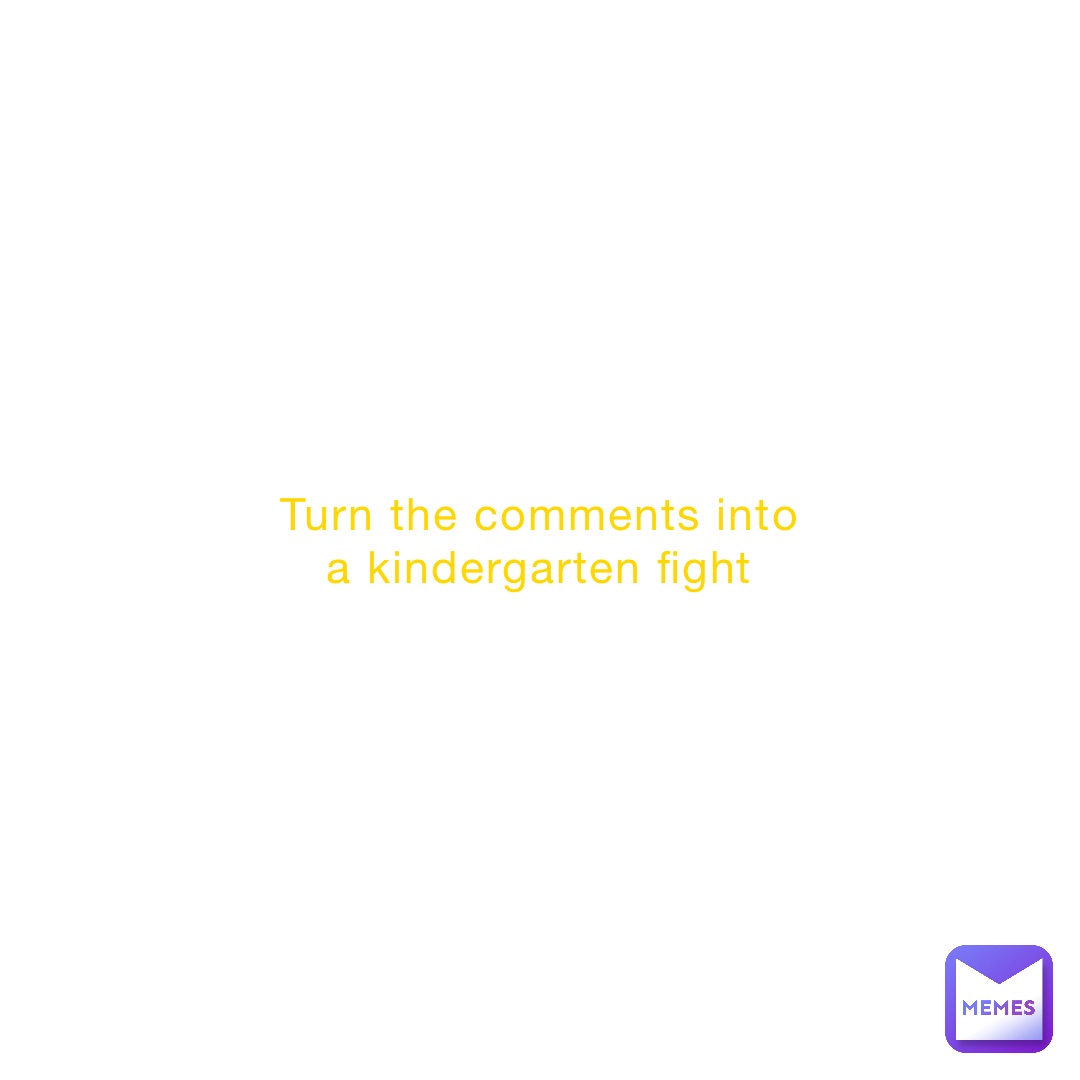 Turn the comments into a kindergarten fight