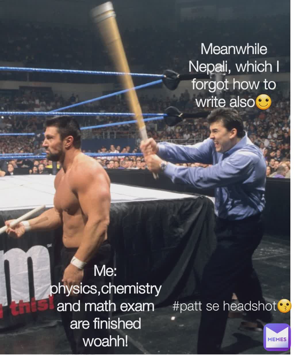  physics, chemistry and maths exam are finished woahh! Me:
physics,chemistry and math exam are finished woahh! Meanwhile Nepali, which I forgot how to write also🙂 #patt se headshot😗