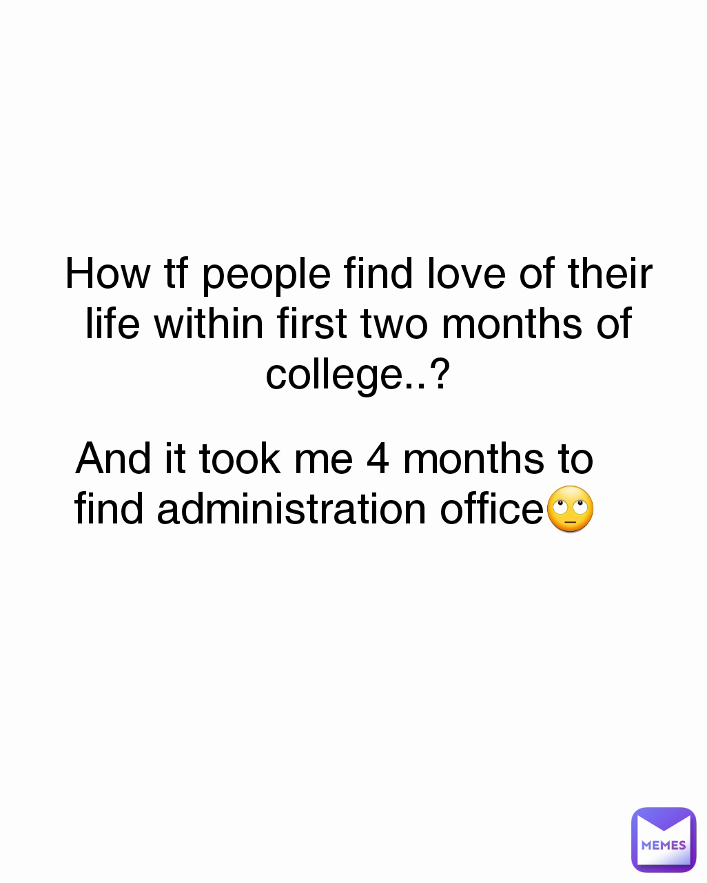 How tf people find love of their life within first two months of college..?

 And it took me 4 months to find administration office🙄