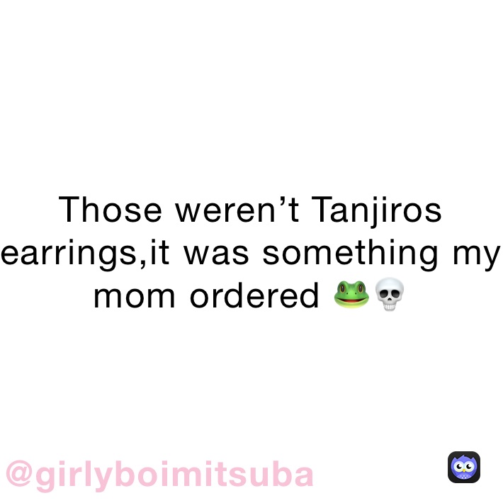 Those weren’t Tanjiros earrings,it was something my mom ordered 🐸💀