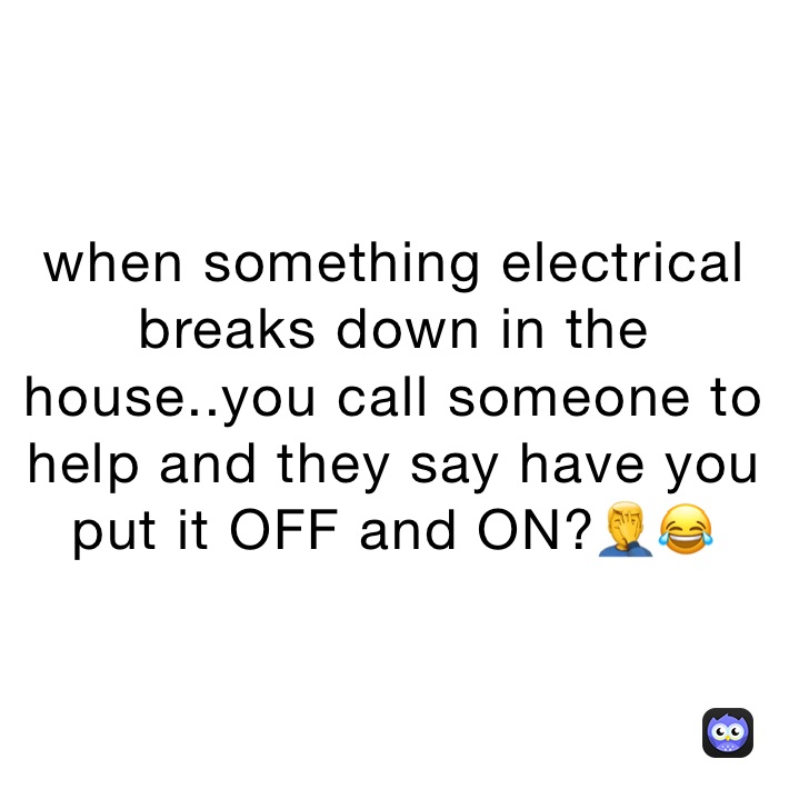 when something electrical breaks down in the house..you call someone to help and they say have you put it OFF and ON?🤦‍♂️😂