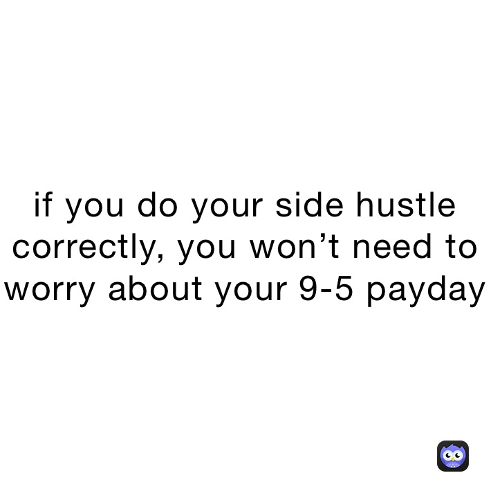 if you do your side hustle correctly, you won’t need to worry about your 9-5 payday