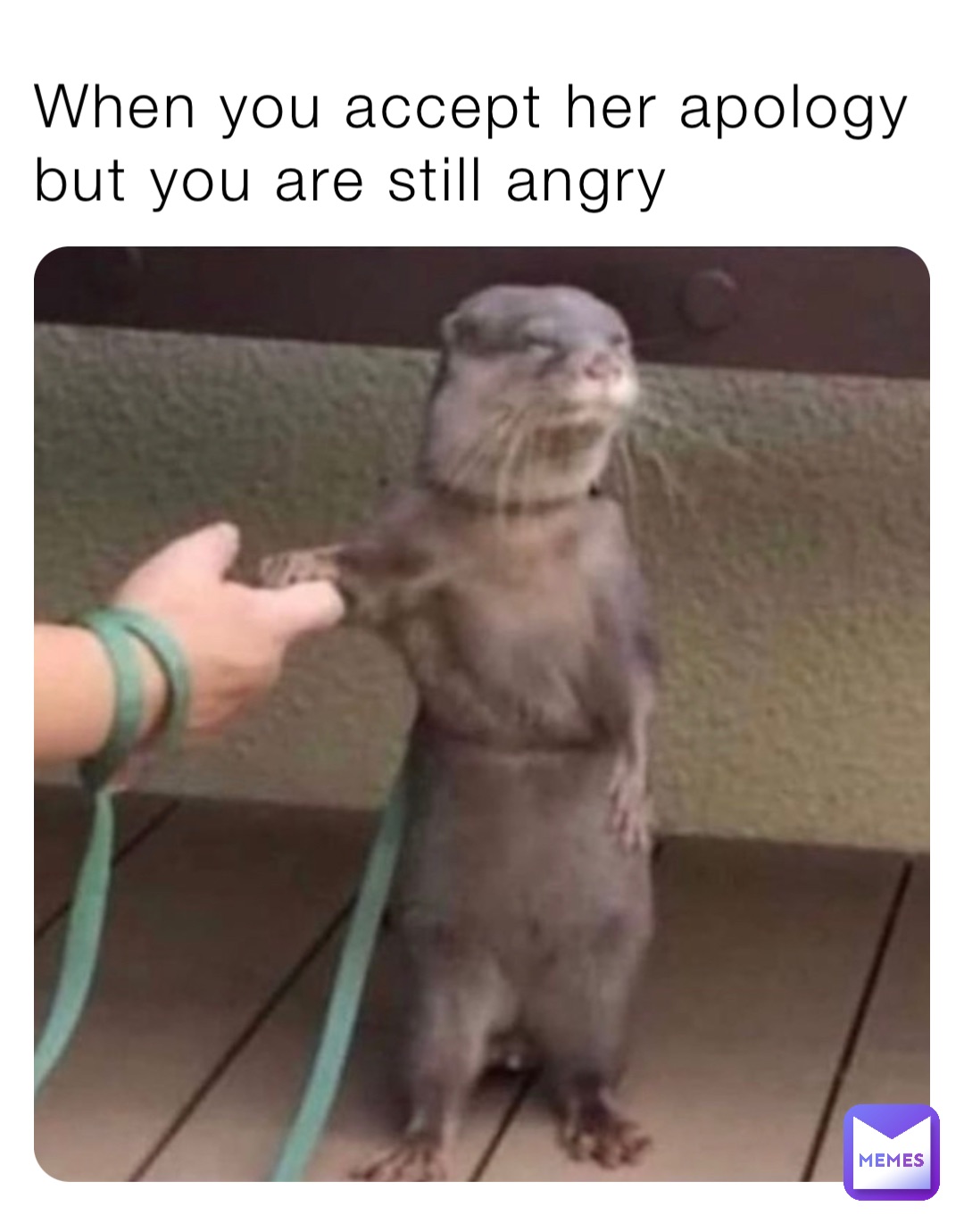 When you accept her apology but you are still angry