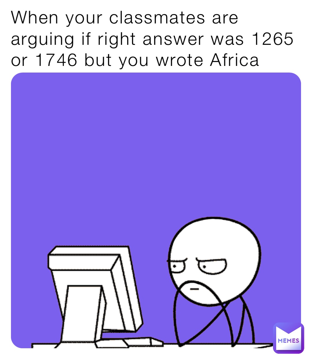 When your classmates are arguing if right answer was 1265 or 1746 but you wrote Africa