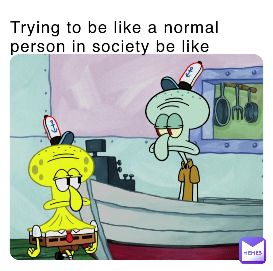 Trying to be like a normal person in society be like