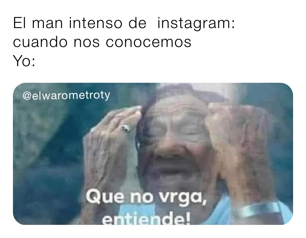 El man intenso de  instagram: cuando nos conocemos
Yo: