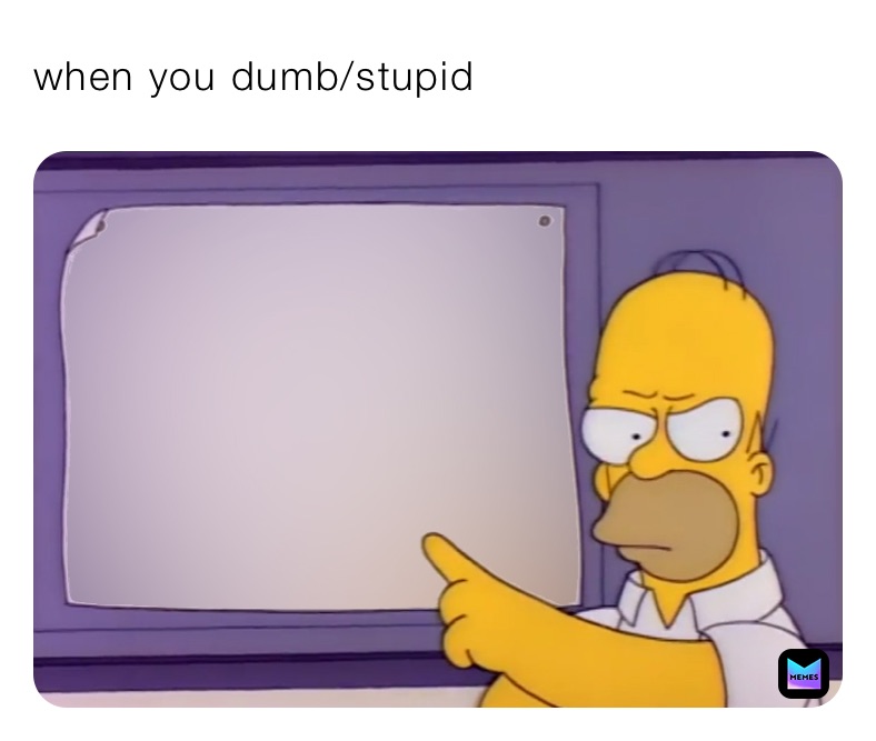 when you dumb/stupid
