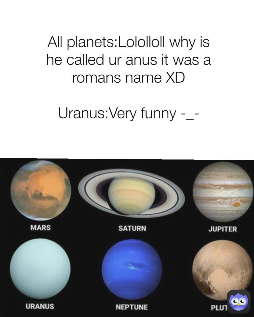 All planets:Lololloll why is he called ur anus it was a romans name XD

Uranus:Very funny -_-