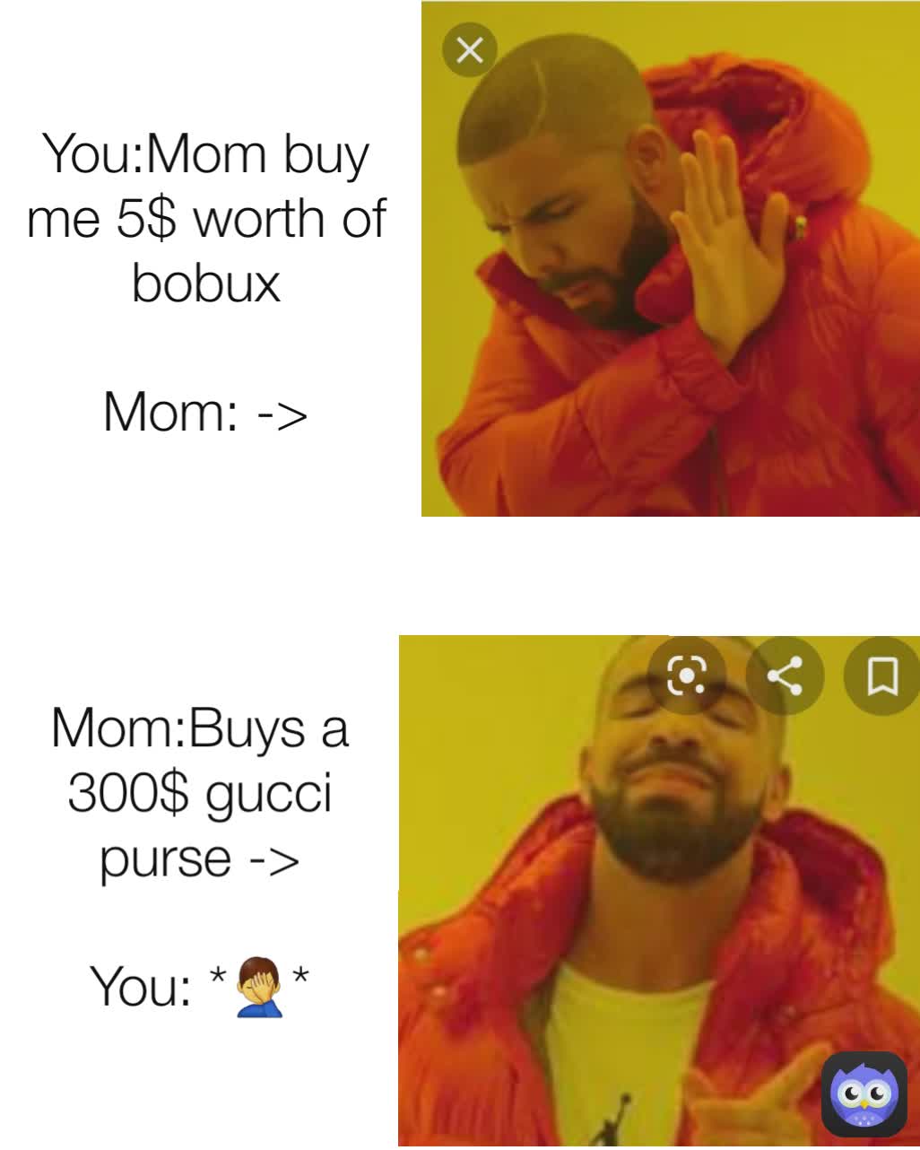 You:Mom buy me 5$ worth of bobux

Mom: -> Mom:Buys a 300$ gucci purse ->

You: *🤦‍♂️*