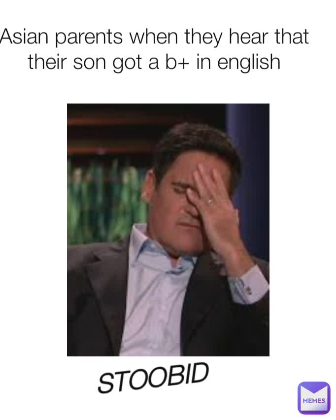 Asian parents when they hear that their son got a b+ in english STOOBID
