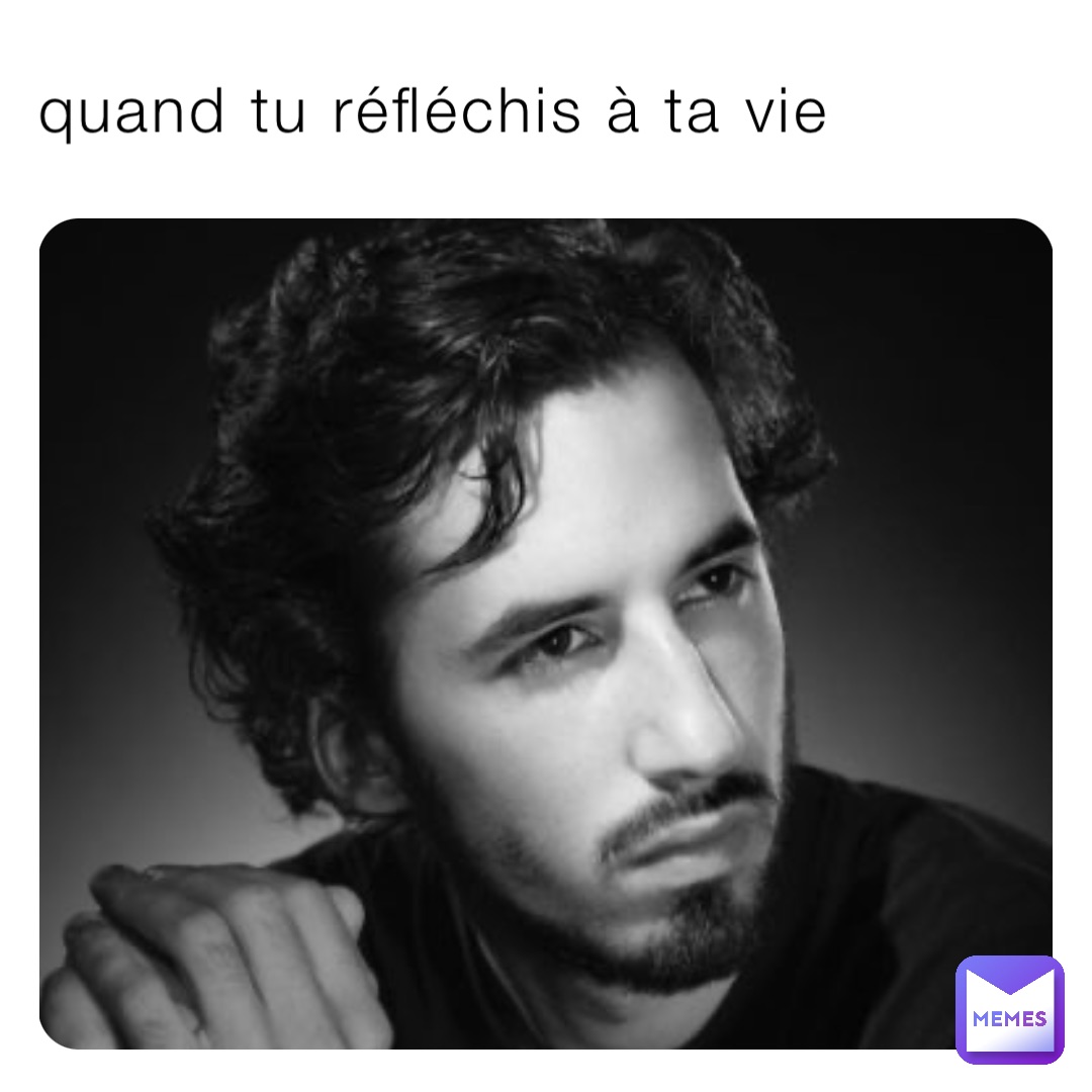 quand tu réfléchis à ta vie