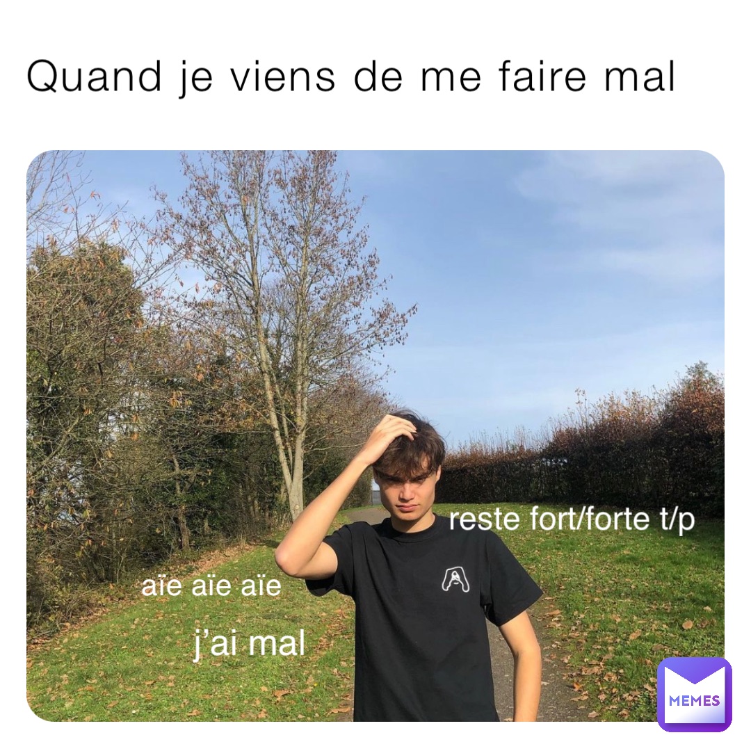 Quand je viens de me faire mal aïe aïe aïe reste fort/forte t/p j’ai mal