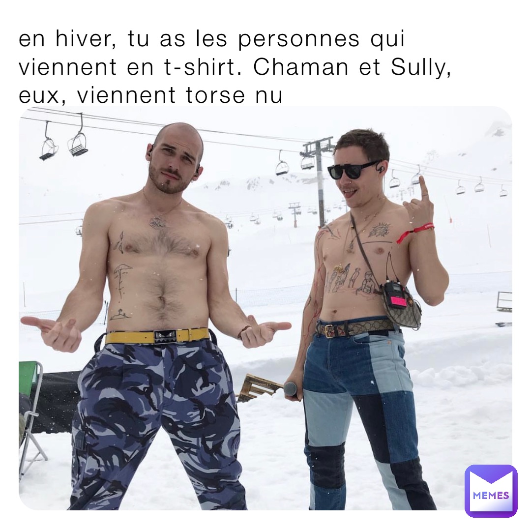en hiver, tu as les personnes qui viennent en t-shirt. Chaman et Sully, eux, viennent torse nu