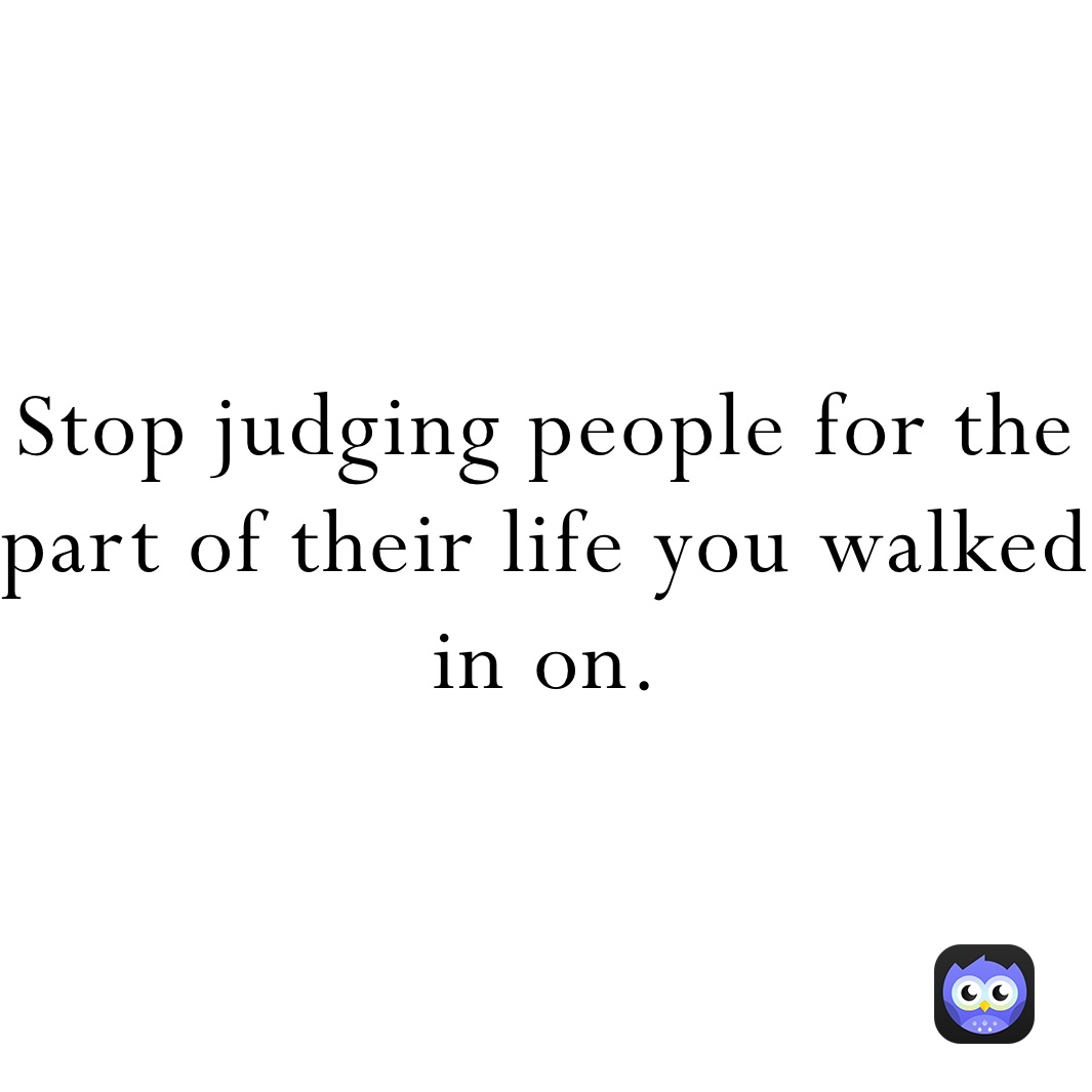 Stop judging people for the part of their life you walked in on.  