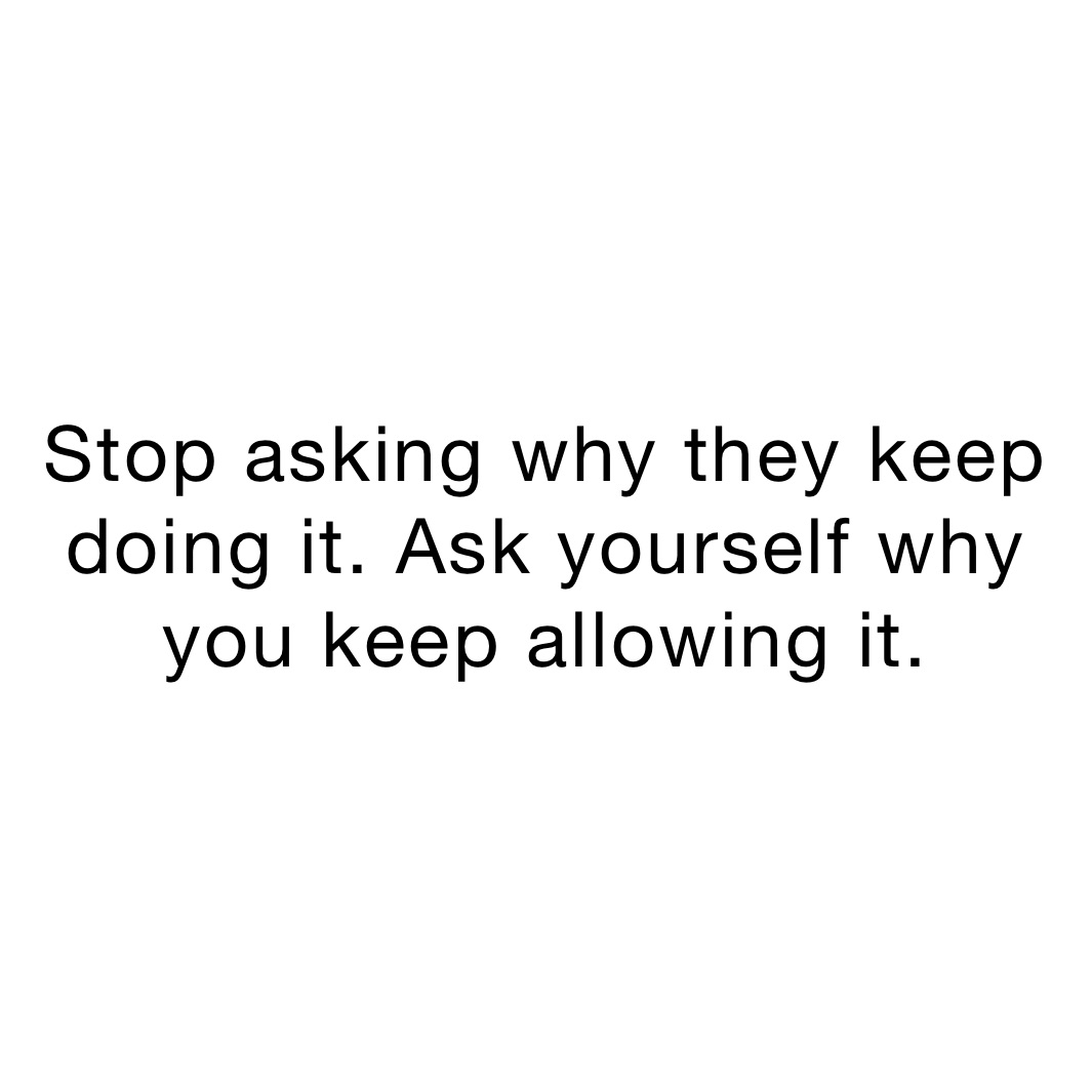 Stop asking why they keep doing it. Ask yourself why you keep allowing it. 