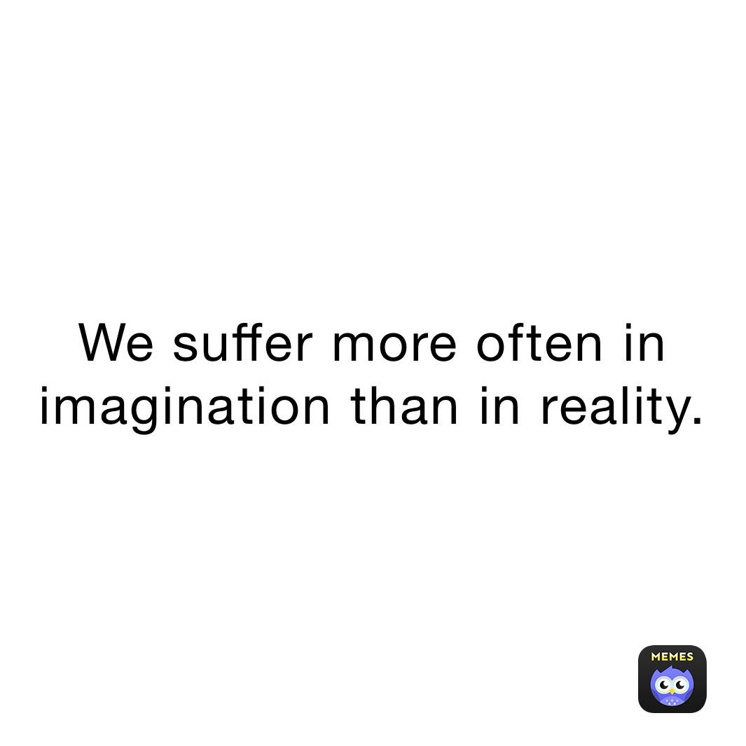 we-suffer-more-often-in-imagination-than-in-reality-imperfect-bliss