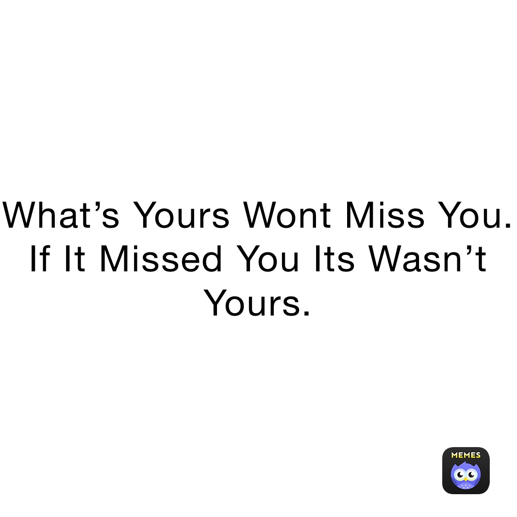 What’s Yours Wont Miss You. If It Missed You Its Wasn’t Yours.  