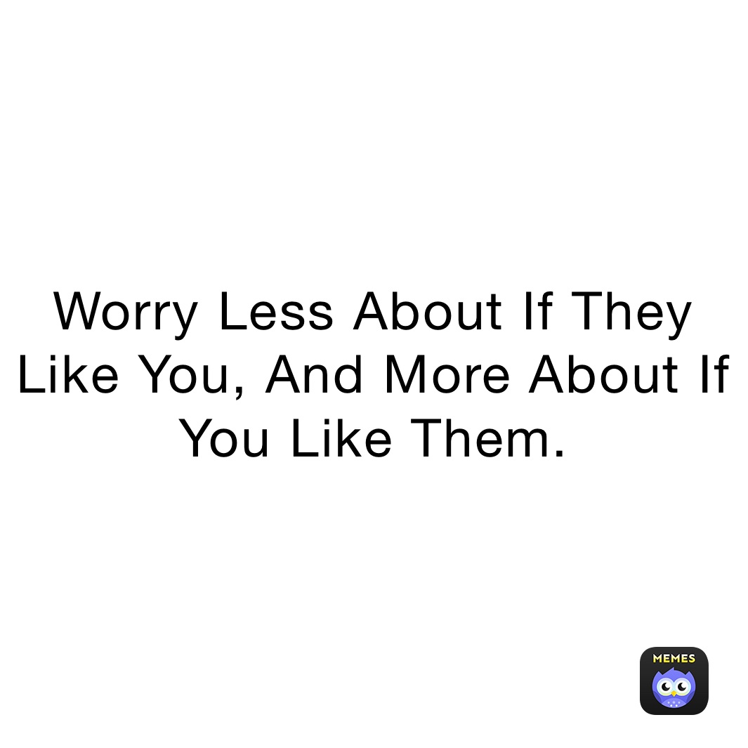 Worry Less About If They Like You, And More About If You Like Them. 