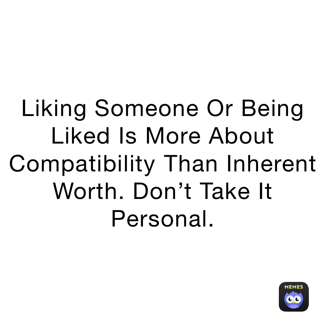 Liking Someone Or Being Liked Is More About Compatibility￼ Than Inherent Worth. Don’t Take It Personal. 