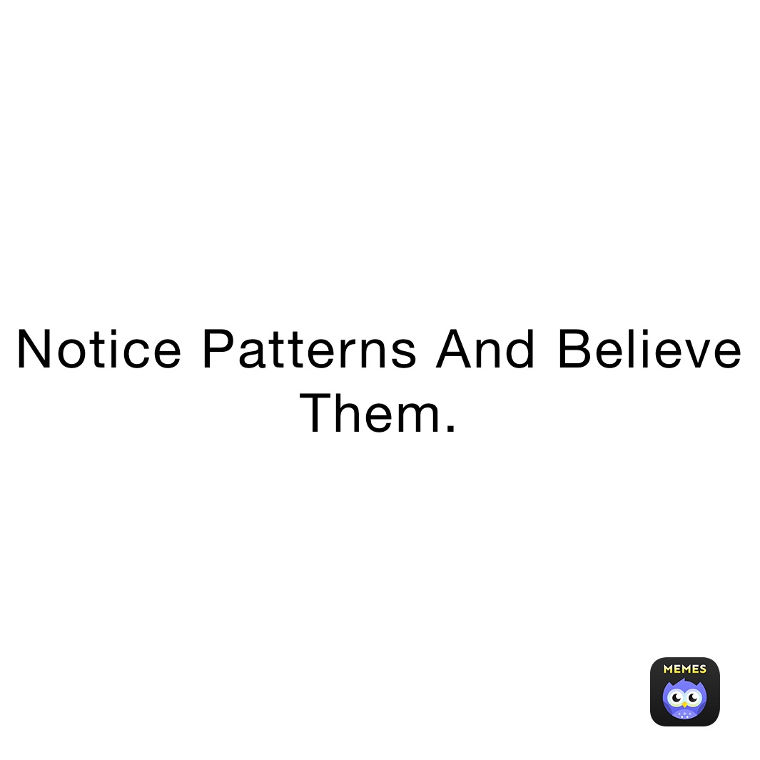 Notice Patterns And Believe Them. 