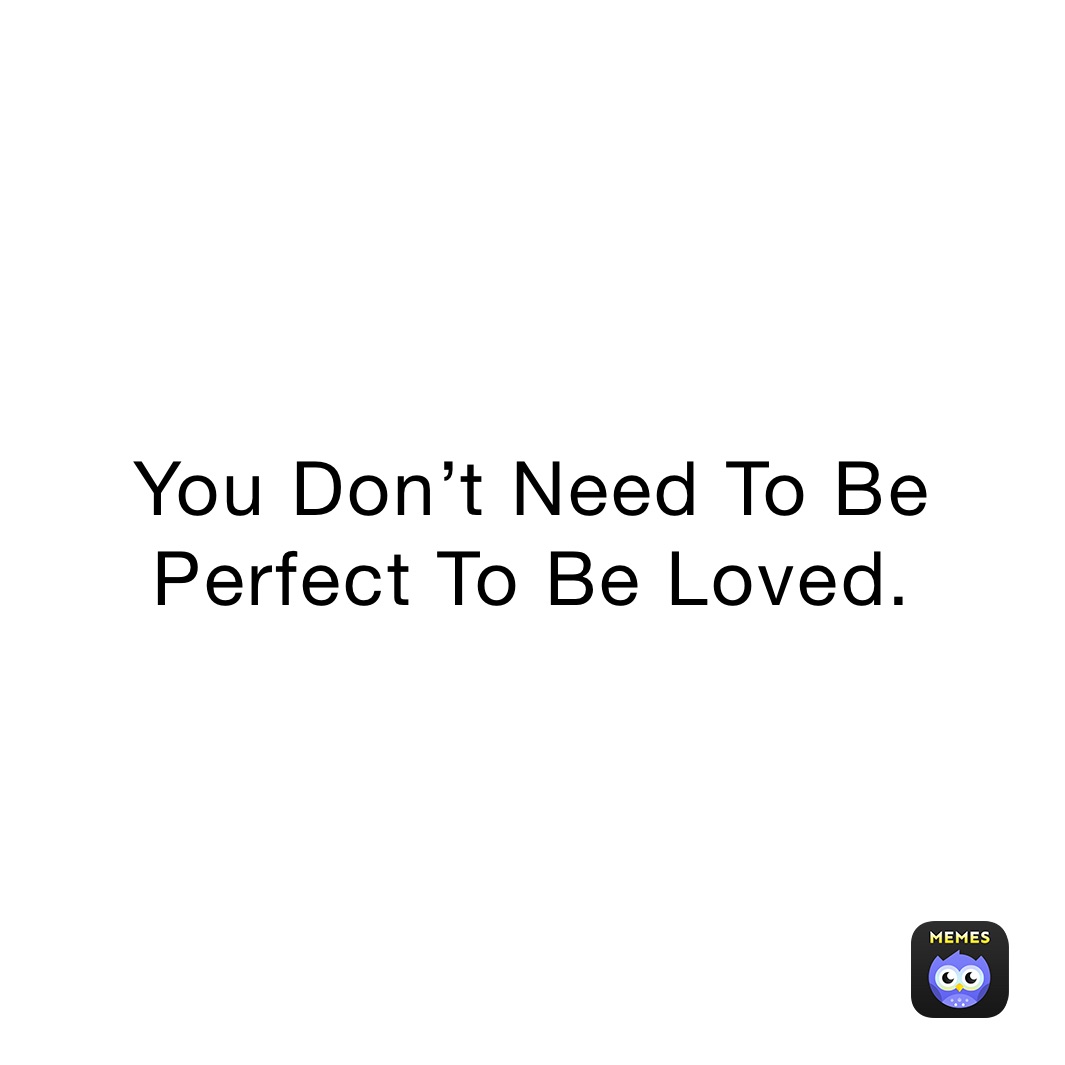 You Don’t Need To Be Perfect To Be Loved. 