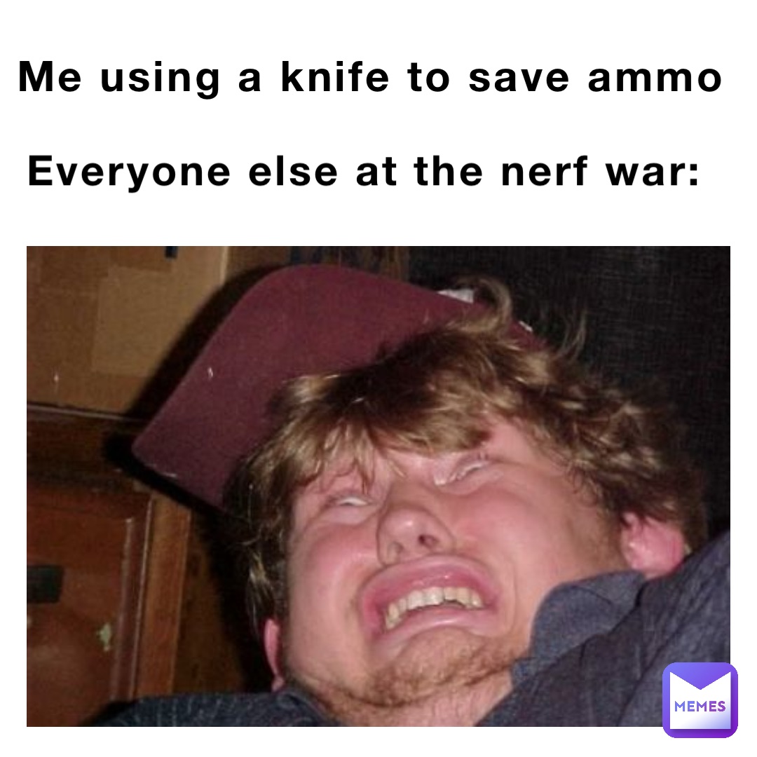 Me using a knife to save ammo Everyone else at the nerf war: