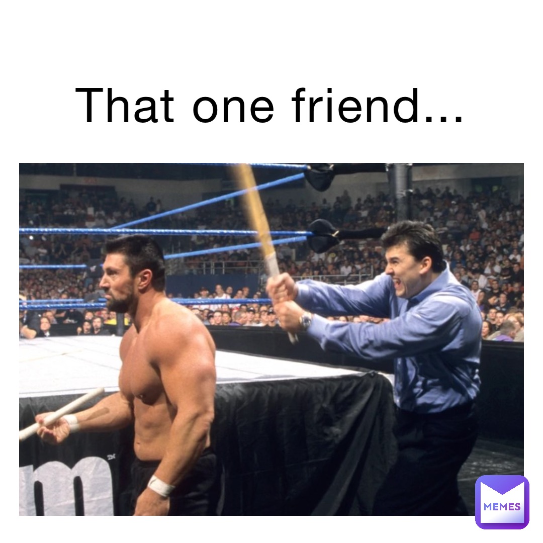 That one friend...