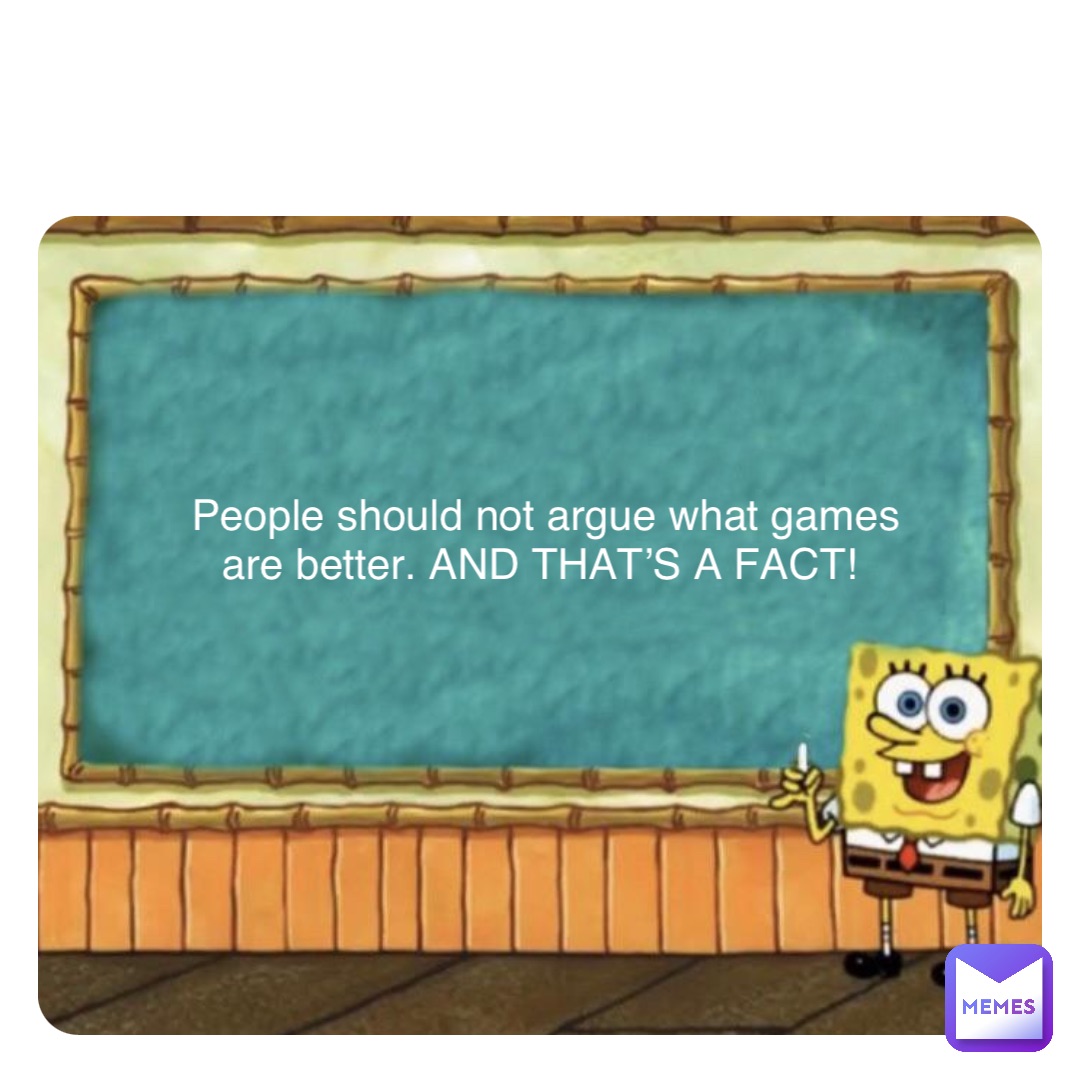 Double tap to edit People should not argue what games are better. AND THAT’S A FACT!
