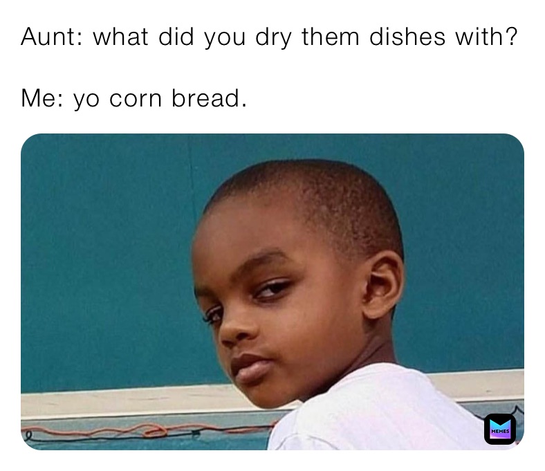Aunt: what did you dry them dishes with?

Me: yo corn bread.