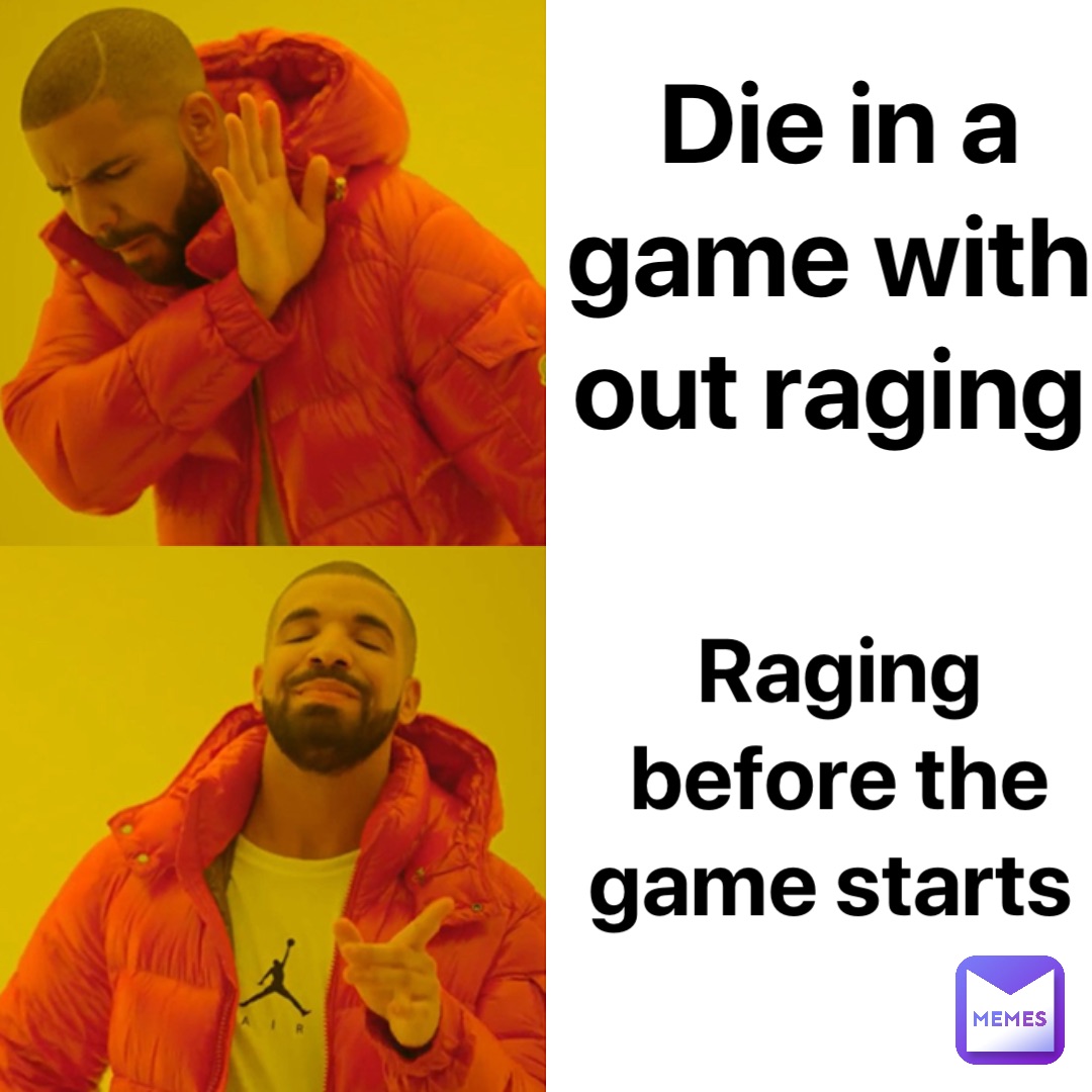 Die in a game with out raging Raging before the game starts