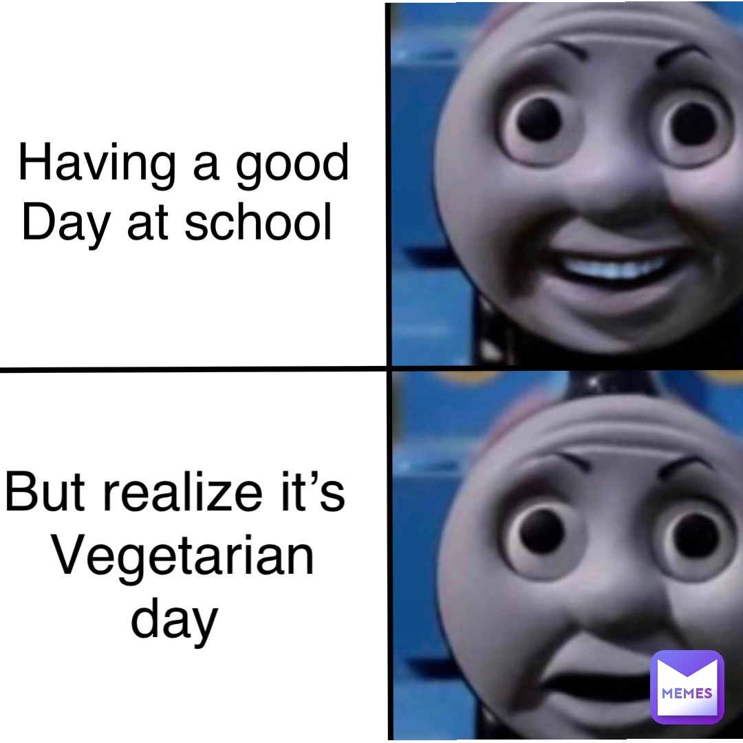 Having a good 
Day at school But realize it’s 
Vegetarian day