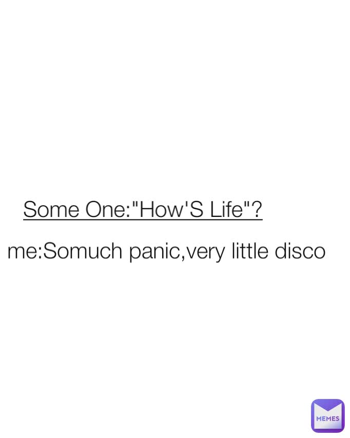 me:Somuch panic,very little disco Some One:"How'S Life"?