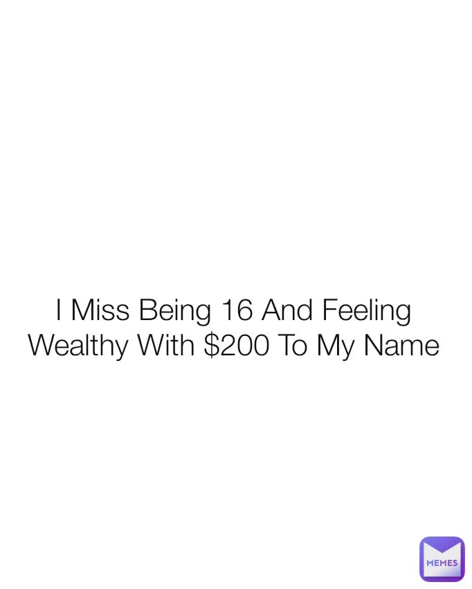 I Miss Being 16 And Feeling Wealthy With $200 To My Name Type Text