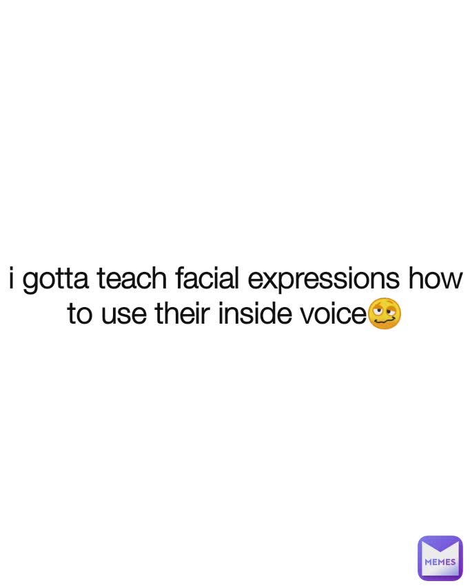 i gotta teach facial expressions how to use their inside voice🥴